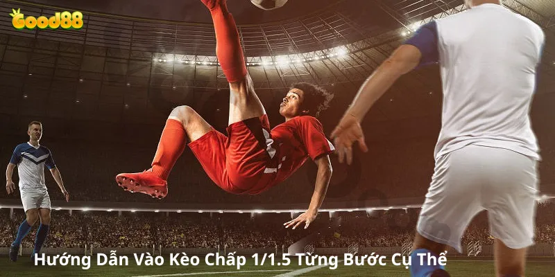 Hướng Dẫn Vào Kèo Chấp 1/1.5 Từng Bước Cụ Thể